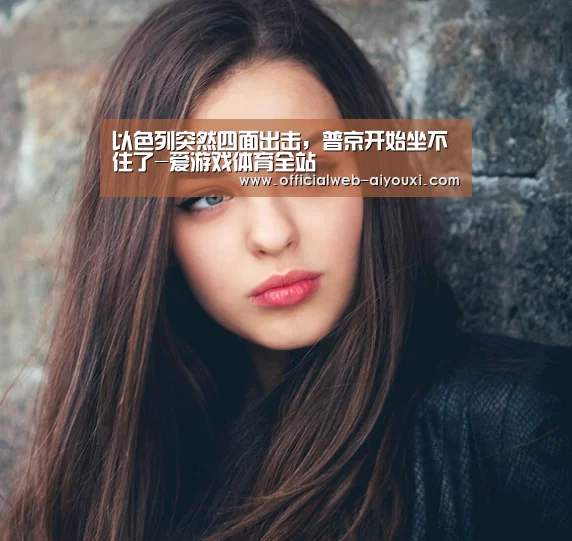 以色列突然四面出击,普京开始坐不住了-爱游戏体育全站(图2) 以色列突然四面出击,普京开始坐不住了-爱游戏体育全站(图2)