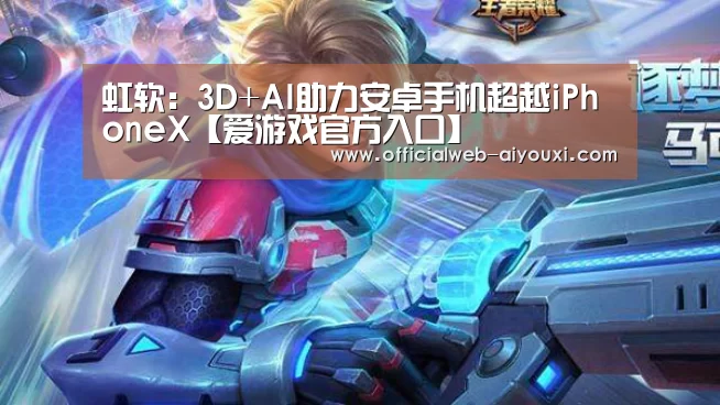 虹软:3D+AI助力安卓手机超越iPhoneX【爱游戏官方入口】(图2) 爱游戏app