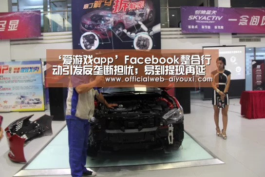 ‘爱游戏app’Facebook整合行动引发反垄断担忧;易到提现再延期!|雷锋日报(图2) 爱游戏app