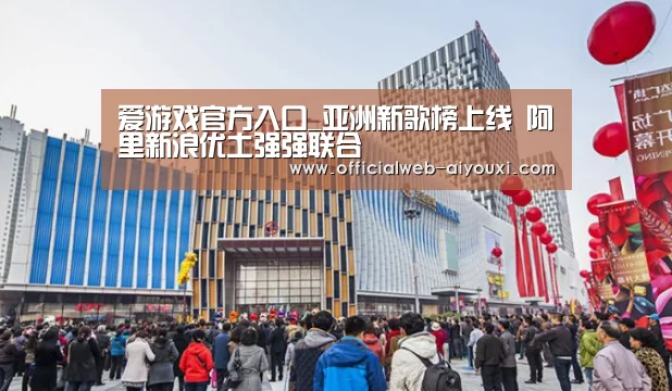 爱游戏官方入口_亚洲新歌榜上线 阿里新浪优土强强联合(图2) 爱游戏官方入口