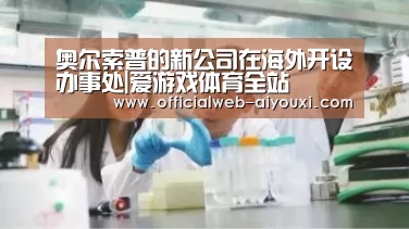 奥尔索普的新公司在海外开设办事处|爱游戏体育全站(图2) 爱游戏体育全站