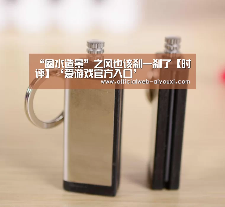 “圈水造景”之风也该刹一刹了【时评】‘爱游戏官方入口’