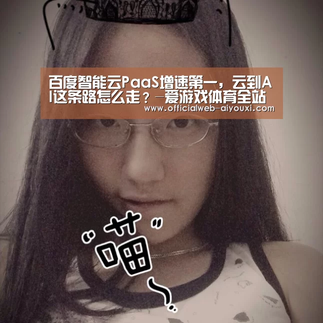 百度智能云PaaS增速第一,云到AI这条路怎么走?-爱游戏体育全站(图1) 百度智能云PaaS增速第一,云到AI这条路怎么走?-爱游戏体育全站(图1)